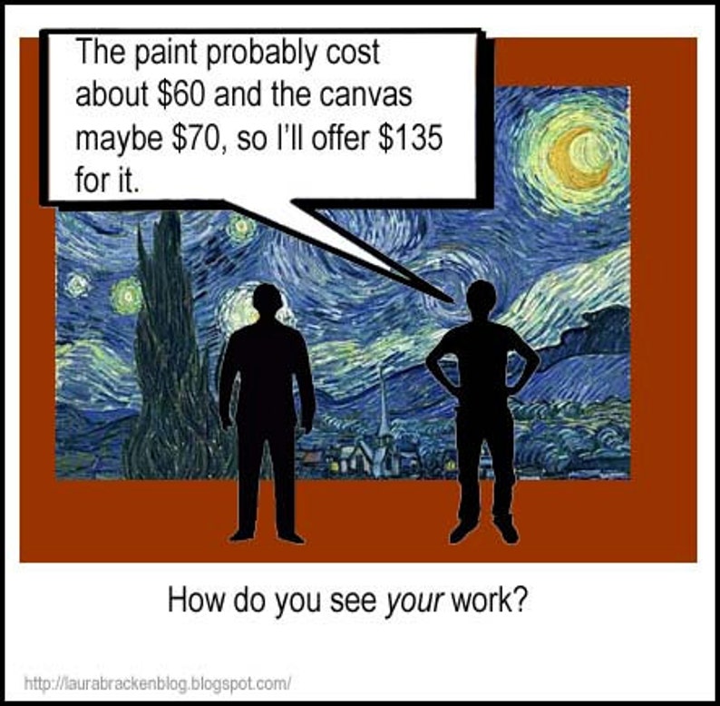 May include: A humorous illustration of two people discussing the value of a painting. The painting is a copy of Vincent van Gogh's "Starry Night" and the text in the speech bubble says "The paint probably cost about &pound;60 and the canvas maybe &pound;70, so I'll offer &pound;135 for it." The caption below the image says "How do you see your work?"