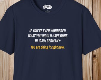 If you've ever wondered what you would have done in 1930 Germany, you're doing it right now-- Unisex 100% Cotton Tee -- Anti trump shirt