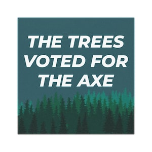 May include: Square graphic with the text "THE TREES VOTED FOR THE AXE" in white, over a dark teal background. A forest silhouette in shades of green is at the bottom of the graphic. The design is a statement about environmentalism.