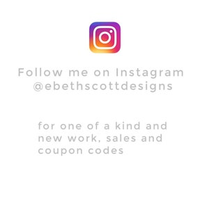 May include: Instagram logo with the text "Follow me on Instagram @ebethscottdesigns for one of a kind and new work, sales and coupon codes".