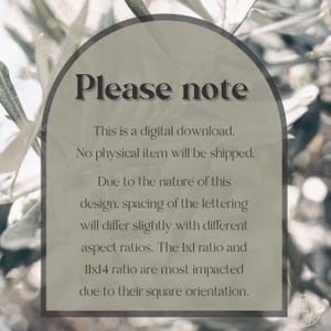 May include: A digital download notice with a light green background and a white arch. The text reads "Please note" in a dark gray font. The text below reads "This is a digital download. No physical item will be shipped. Due to the nature of this design, spacing of the lettering will differ slightly with different aspect ratios. The 1x1 ratio and 11x14 ratio are most impacted due to their square orientation."