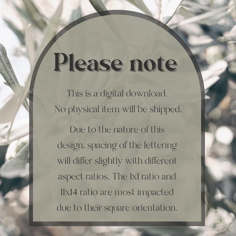 May include: A digital download notice with a light green background and a white arch. The text reads "Please note" in a dark gray font. The text below reads "This is a digital download. No physical item will be shipped. Due to the nature of this design, spacing of the lettering will differ slightly with different aspect ratios. The 1x1 ratio and 11x14 ratio are most impacted due to their square orientation."
