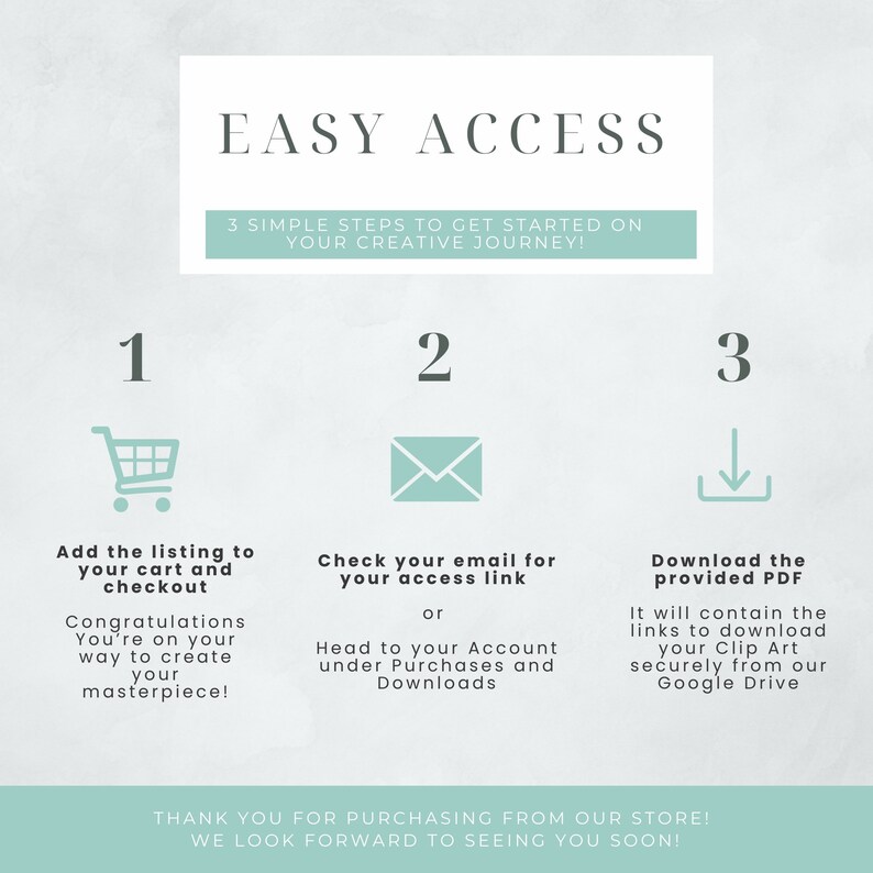 May include: A graphic with three steps to access digital downloads. Step 1: Add the listing to your cart and checkout. Step 2: Check your email for your access link or head to your account under Purchases and Downloads. Step 3: Download the provided PDF. It will contain the links to download your clip art securely from our Google Drive.  "Thank you for purchasing from our store! We look forward to seeing you soon!"