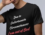I am out of Bed T-Shirt | Unfortunate Circumstance Shirt | Gamer  Top | Geek Man Shirt | Geek women Shirt
