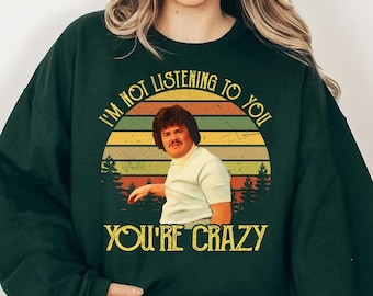 Nacho Funny Quote I'm Not Listening To You You're Crazy Vintage Shirt, Nacho Comedy Movie Humor Sweatshirt, Nice Gifts, Film Fans