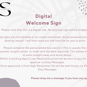 May include: Digital welcome sign graphic design service. The text reads "Digital Welcome Sign. Please note that this is a digital size. No physical sign will be shipped. Digital signs are not editable or an instant download. All personalisations will be done by myself. I will then send you the final file for you to print. Please complete the personalized box section (This is usually the size required, couple names -in order and the date required). This allows me to get to work straight away and avoid delays. Within 2 working days a Low-Resolution proof will be sent to you for you to approve via Etsy Messages. Once approved, a final High-Resolution file will be sent to you via Email or Etsy Messages. Please drop me a message if you have any questions."