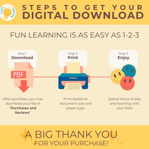 May include: A yellow and white illustration with a lightbulb and the words "Lumi Learning". The illustration is in the top left corner of the image. The rest of the image is a yellow background with the text "STEPS TO GET YOUR DIGITAL DOWNLOAD" in black text. Below the text is the text "FUN LEARNING IS AS EASY AS 1-2-3" in black text. The image is divided into three sections, each with a different step. The first step is "Download" and shows a PDF file. The second step is "Print" and shows a printer. The third step is "Enjoy" and shows three smiley faces. The text below each step describes the step in more detail. The bottom of the image is a yellow background with the text "A BIG THANK YOU FOR YOUR PURCHASE!" in black text.