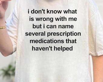 I Don't Know What Is Wrong With Me But I Can Name Several Prescription Medications That Haven't Helped Funny Shirt, Funny tee, Gift Shirt