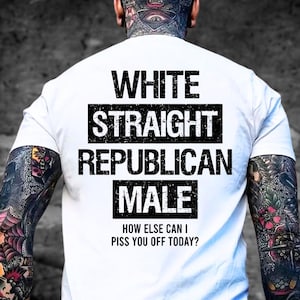 May include: White t-shirt with the text "WHITE STRAIGHT REPUBLICAN MALE" in a bold, black font. Below the text is the phrase "HOW ELSE CAN I PISS YOU OFF TODAY?" The shirt is worn by a person with tattoos.