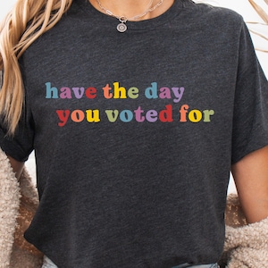 Have The Day You Voted For Funny Quote Shirt liberal activist shirt Anti Trump fdt shirt Sarcasm Politics Shirt Liberal Politics Gift Shirt