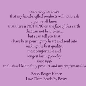 May include: A purple background with a text message about handmade jewelry. The text reads: "i can not guarantee that my hand-crafted products will not break...for we all know that there is NOTHING on the face of this earth that can not be broken...but i can tell you that i have been pouring my heart and soul into making the best quality, most comfortable and longest lasting jewelry since 1996 and i stand behind my product and my craftsmanship. Becky Berger Haner Love Them Beads By Becky"
