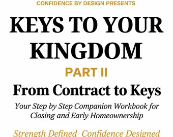 May include: A white book cover with black and gold text that reads: CONFIDENCE BY DESIGN PRESENTS KEYS TO YOUR KINGDOM PART II From Contract to Keys Your Step by Step Companion Workbook for Closing and Early Homeownership Strength Defined Confidence Designed BY MISS LORRETTA WICKWARE.
