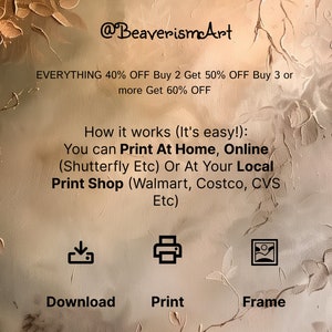 May include: A digital illustration of a floral pattern in shades of brown and beige. The text "@BeaverismArt" is at the top of the image. The text "EVERYTHING 40% OFF Buy 2 Get 50% OFF Buy 3 or more Get 60% OFF" is below the logo. The text "How it works (It's easy!): You can Print At Home, Online (Shutterfly Etc) Or At Your Local Print Shop (Walmart, Costco, CVS Etc)" is below the discount information. Three icons are below the text: a download icon, a printer icon, and a picture frame icon. The text "Download", "Print", and "Frame" are below the icons.