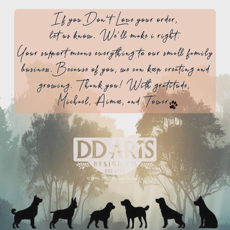May include: A graphic featuring a misty forest scene with silhouetted dogs at the bottom. The text reads: "If you Don't Love your order, let us know. We'll make it right." and "DD ARTS DESIGN CO EST 1994".