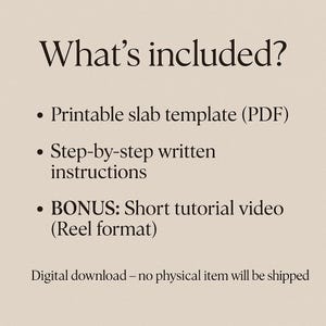 以下が含まれることがあります： ベージュ色の背景に、黒いテキストで「含まれるもの」と書かれ、印刷可能なスラブテンプレート、ステップバイステップの説明、ボーナスショートチュートリアルビデオが箇条書きで表示されています。「デジタルダウンロード-物理的なアイテムは発送されません」というテキストも含まれています。