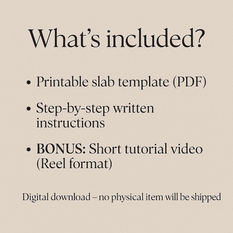 以下が含まれることがあります： ベージュ色の背景に、黒いテキストで「含まれるもの」と書かれ、印刷可能なスラブテンプレート、ステップバイステップの説明、ボーナスショートチュートリアルビデオが箇条書きで表示されています。「デジタルダウンロード-物理的なアイテムは発送されません」というテキストも含まれています。