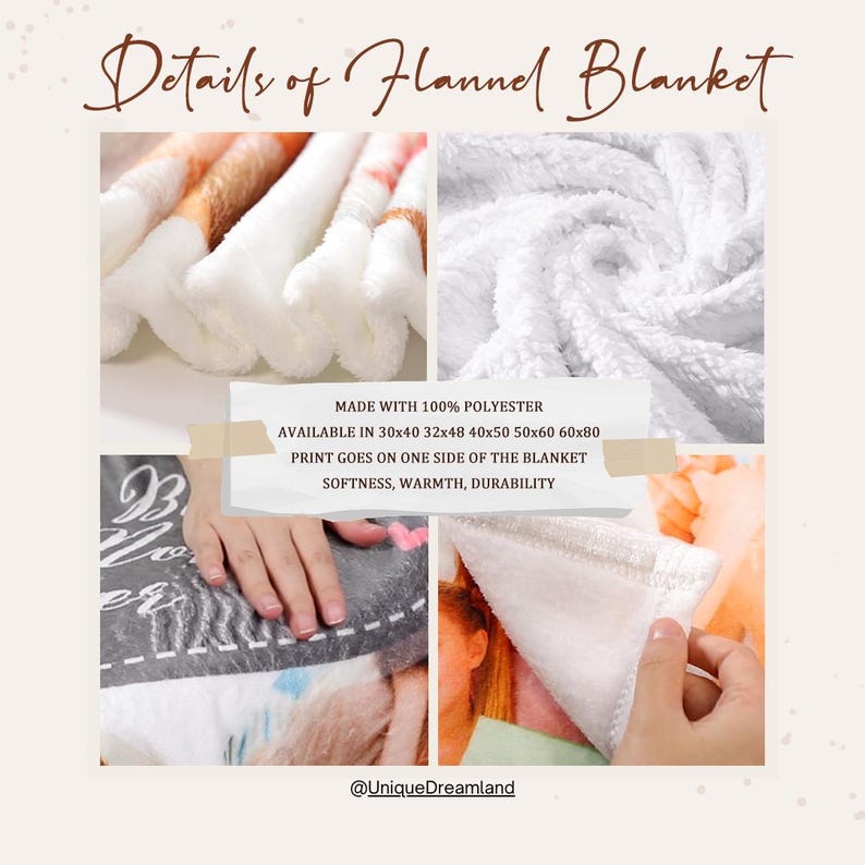 May include: A white flannel blanket made with 100% polyester. The blanket is soft, warm, and durable. It is available in sizes 30x40 inches, 32x48 inches, 40x50 inches, 50x60 inches, and 60x80 inches. The print goes on one side of the blanket.  The text "Details of Flannel Blanket" is at the top of the image. The text "@UniqueDreamland" is at the bottom of the image.