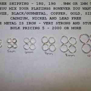 May include: Six sets of jump rings in various sizes, ranging from 4mm to 10mm. Each set contains four jump rings. The jump rings are silver in color and made of iron. US FREE SHIPPING - 18G, 19G .9MM OR 1MM THICK YOU MIX YOUR PLATINGS HOWEVER YOU WANT BRONZE, BLACK/GUNMETAL, COPPER, GOLD, SILVER CADMIUM, NICKEL AND LEAD FREE BASE METAL IS IRON - VERY STRONG AND STURDY BULK PRICING 5 - 2000 OR MORE