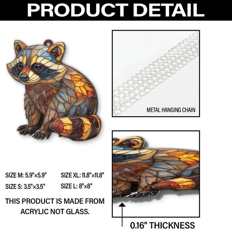 May include: A colorful raccoon ornament with a stained glass effect. The product is made from acrylic and includes a metal hanging chain. Sizes range from 3.5"x3.5" to 11.8"x11.8". The thickness is 0.16".
