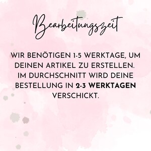 May include: A pink and white watercolor background with black text that reads "Bearbeitungszeit" and "WIR BEN&Ouml;TIGEN 1-5 WERKTAGE, UM DEINEN ARTIKEL ZU ERSTELLEN. IM DURCHSCHNITT WIRD DEINE BESTELLUNG IN 2-3 WERKTAGEN VERSCHICKT."