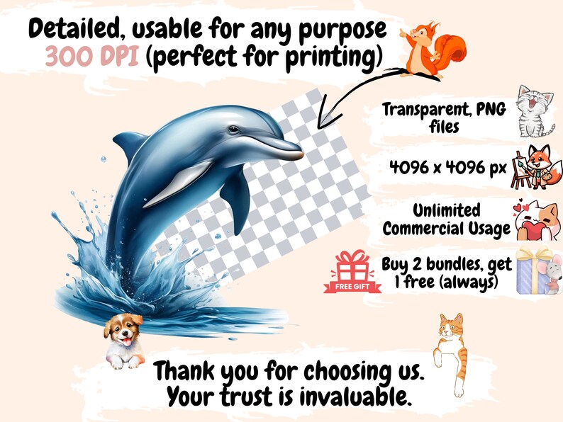 May include: A blue dolphin jumping out of the water, with a splash of water behind it. The image is set against a transparent background. The text "Transparent, PNG files" is visible in the upper right corner of the image. The text "4096 x 4096 px" is visible below the text "Transparent, PNG files". The text "Unlimited Commercial Usage" is visible below the text "4096 x 4096 px". The text "Buy 2 bundles, get 1 free (always)" is visible below the text "Unlimited Commercial Usage". The text "Thank you for choosing us. Your trust is invaluable." is visible at the bottom of the image.