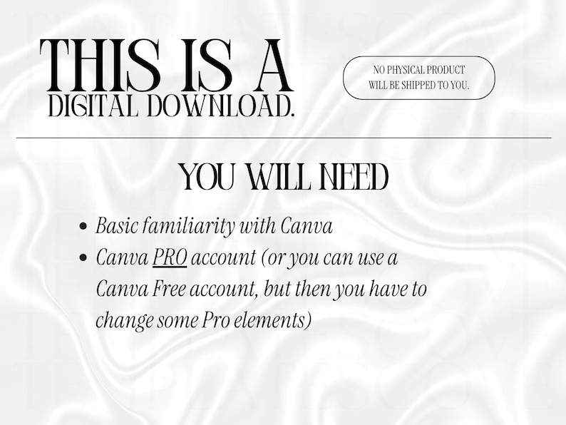 May include: A digital download information graphic with black text on a white background. The text reads: THIS IS A DIGITAL DOWNLOAD. NO PHYSICAL PRODUCT WILL BE SHIPPED TO YOU. YOU WILL NEED: Basic familiarity with Canva, Canva PRO account.