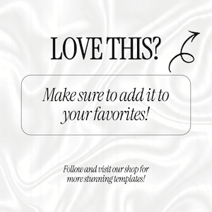 May include: A white satin background with black text that reads LOVE THIS? followed by an arrow pointing to a rectangular box containing the text Make sure to add it to your favorites! Below this box is the text Follow and visit our shop for more stunning templates!