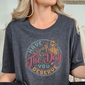 Have The Day You Deserve Shirt, Motivational Skeleton TShirt, Positive Graphic Tees, Kindness Gift, Sarcastic Shirts, Inspirational Clothes