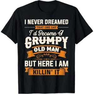 May include: Black t-shirt with the text "I NEVER DREAMED THAT ONE DAY I'd Become A GRUMPY OLD MAN BUT HERE I AM KILLIN' IT" in white and orange lettering. The shirt is a crew neck style.