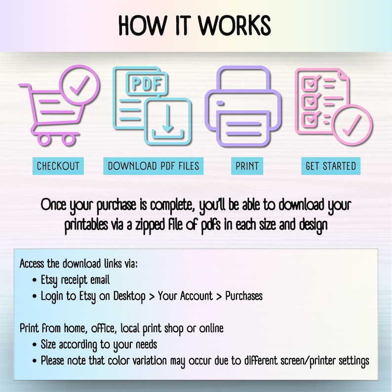How It Works for digital downloads.  Print from home, office, local print shop or online .Size according to your needs. Please note that color variation may occur due to different screen/printer settings, Once your purchase is complete, you’ll be able to download your printables via a zipped file of pdfs in each size and design