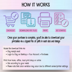 HOW IT WORKS: CHECKOUT, DOWNLOAD PDF FILES, PRINT, GET STARTED. Once your purchase is complete, you;ll be able to download your printables via a zipped file of pdfs in each size and design. Access the download links via:
• Etsy receipt email
• Login to Etsy on Desktop > Your Account > Purchases. Print from home, office, local print shop or online
• Size according to your needs
• Please note that color variation may occur due to different screen/printer settings.