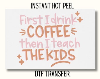 May include: A white DTF transfer with the text "First I drink COFFEE then I teach THE KIDS" in pink and brown lettering. The words are surrounded by decorative starbursts. The words "INSTANT HOT PEEL" and "DTF TRANSFER" are also included.