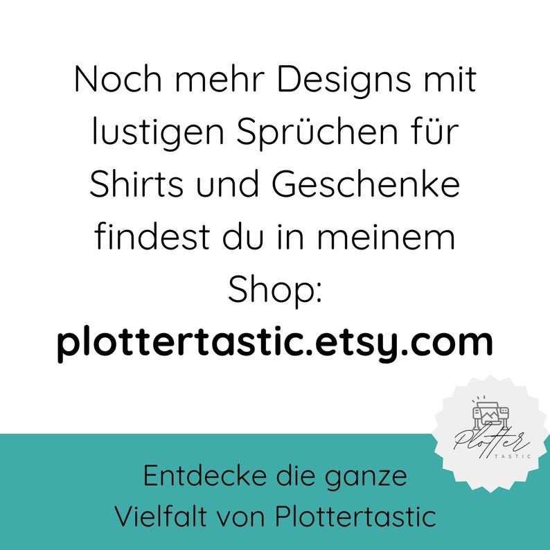 May include: A teal background with white text that reads "Noch mehr Designs mit lustigen Spr&uuml;chen f&uuml;r Shirts und Geschenke findest du in meinem Shop: plottertastic.etsy.com". Below the text is a white circle with a teal border and a black and white illustration of a plotter. The text "Entdecke die ganze Vielfalt von Plottertastic" is below the circle.