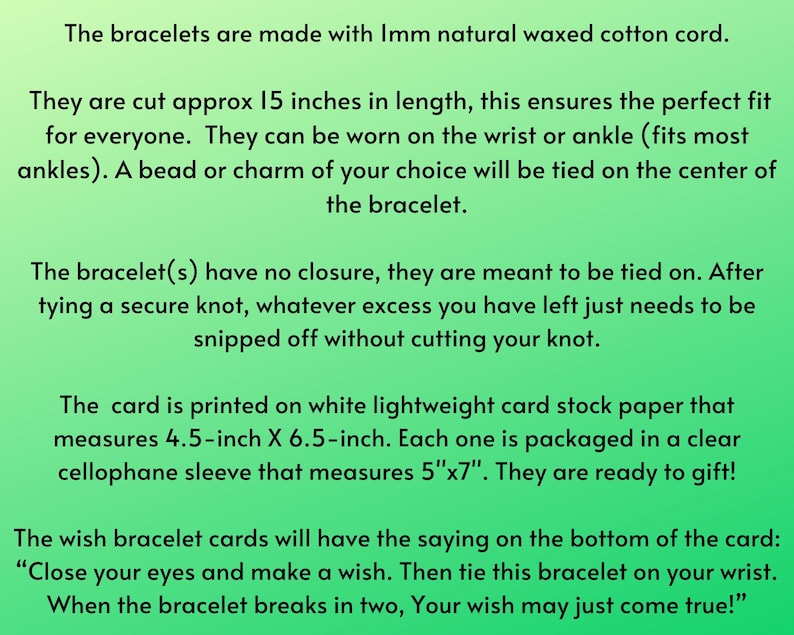 May include: Text on a green background describes wish bracelets made with natural waxed cotton cord, cut to approximately 15 inches. The bracelets are tied on and can be worn on the wrist or ankle. The card measures 4.5" x 6.5" and is packaged in a 5"x7" cellophane sleeve.