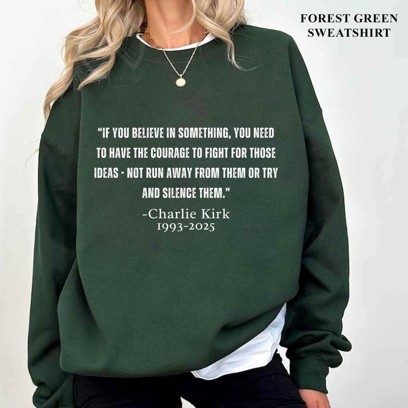 May include: Forest green sweatshirt with the quote "IF YOU BELIEVE IN SOMETHING, YOU NEED TO HAVE THE COURAGE TO FIGHT FOR THOSE IDEAS - NOT RUN AWAY FROM THEM OR TRY AND SILENCE THEM." by Charlie Kirk, 1993-2025. The text "FOREST GREEN SWEATSHIRT" is at the top.