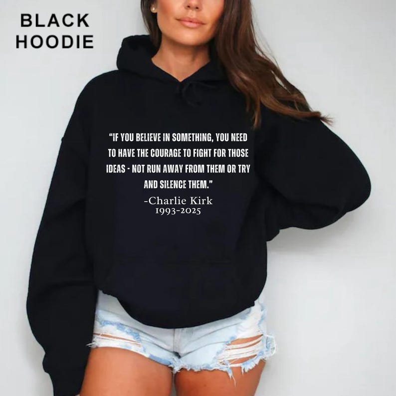 May include: Black hoodie with the text "IF YOU BELIEVE IN SOMETHING, YOU NEED TO HAVE THE COURAGE TO FIGHT FOR THOSE IDEAS - NOT RUN AWAY FROM THEM OR TRY AND SILENCE THEM." and "-Charlie Kirk 1993-2025" in white. The words "BLACK HOODIE" are at the top.