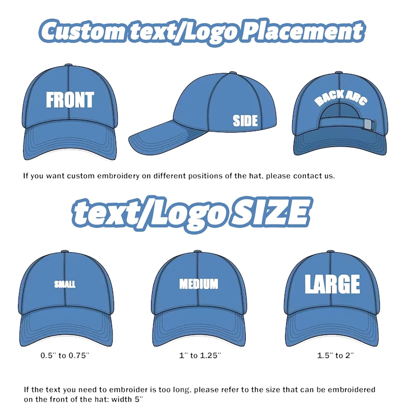 May include: Diagram showing different placement options for custom text or logos on a blue baseball cap. The options include front, back arc, and side. The diagram also shows three different sizes for the text or logo: small (0.5 to 0.75 inches), medium (1 to 1.25 inches), and large (1.5 to 2 inches).