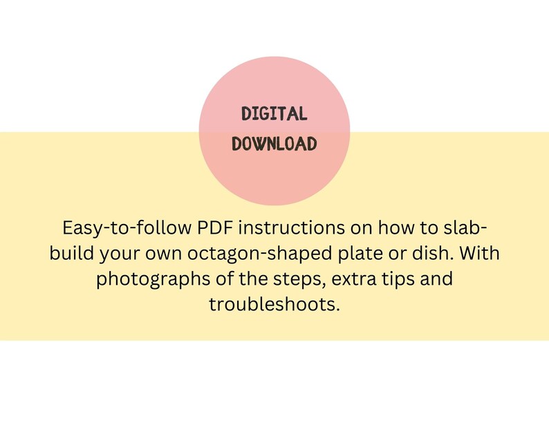 May include: Digital download for instructions on how to make an octagon-shaped plate or dish. The instructions include photographs of the steps, extra tips, and troubleshooting.