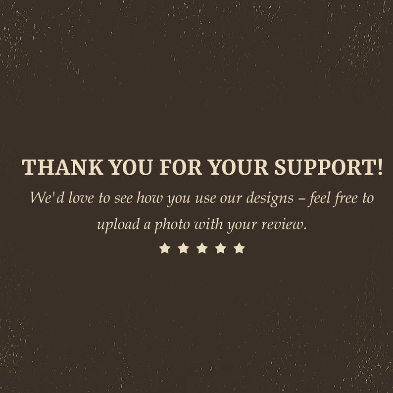 May include: A brown background with the text "THANK YOU FOR YOUR SUPPORT!" in a serif font. Below, the text reads "We'd love to see how you use our designs - feel free to upload a photo with your review." Five stars are below the text.