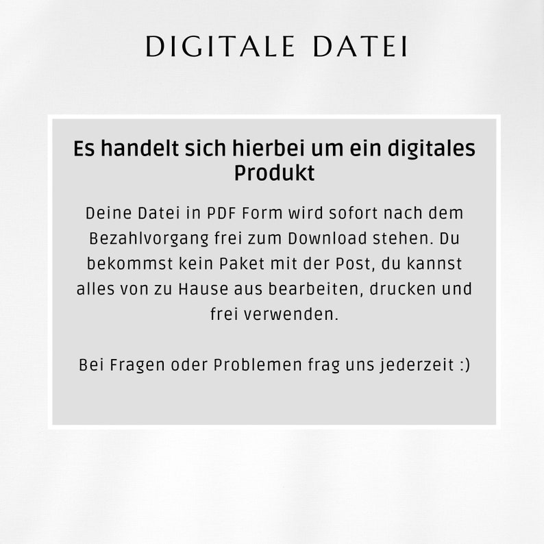 Puede incluir: Texto sobre un fondo blanco que dice: "DIGITALE DATEI"  "Es handelt sich hierbei um ein digitales Produkt"  "Deine Datei in PDF Form wird sofort nach dem Bezahlvorgang frei zum Download stehen. Du bekommst kein Paket mit der Post, du kannst alles von zu Hause aus bearbeiten, drucken y usar libremente."  "Si tienes alguna pregunta o problema, cont&aacute;ctanos en cualquier momento :)"