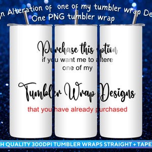 May include: Three white tumblers with text that reads "Purchase this option if you want me to alter one of my Tumbler Wrap Designs that you have already purchased." The image also says "Design Alteration of one of my tumbler wrap Designs" and "One PNG tumbler wrap."