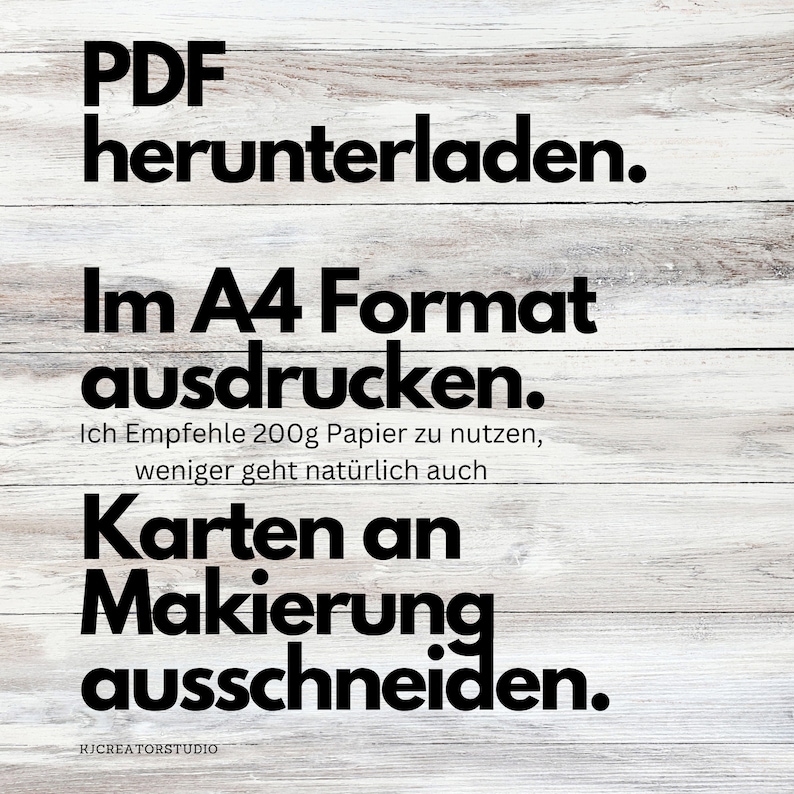 May include: A white woodgrain background with black text that reads "PDF herunterladen. Im A4 Format ausdrucken. Ich Empfehle 200g Papier zu nutzen, weniger geht nat&uuml;rlich auch Karten an Makierung ausschneiden. RJCREATORSTUDIO"