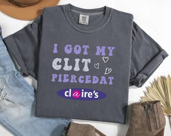 I Got My Cl*t Pierced At Clarie's Shirt, Adult Humor Shirt, Unhinged Shirts, Humorous Shirt, Funny Meme Shirt, Sassy, Inappropriate Gifts