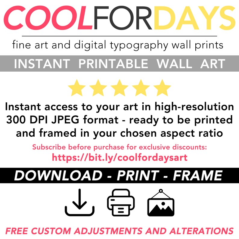 May include: Digital download of a printable wall art print. The image shows a graphic with the text "COOLFORDAYS" in pink and black, and the text "INSTANT PRINTABLE WALL ART" in black. The text "Instant access to your art in high-resolution 300 DPI JPEG format - ready to be printed and framed in your chosen aspect ratio" is also included. The text "Subscribe before purchase for exclusive discounts: https://bit.ly/coolfordaysart" is included. The text "DOWNLOAD - PRINT - FRAME" is included. Three icons are included: a download icon, a printer icon, and a picture frame icon. The text "FREE CUSTOM ADJUSTMENTS AND ALTERATIONS" is included.