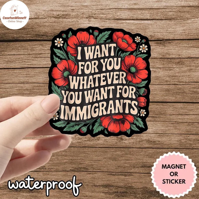 May include: A black sticker featuring red poppies and the message "I WANT FOR YOU WHATEVER YOU WANT FOR IMMIGRANTS." The design includes green leaves and small white flowers. The word "waterproof" is written at the bottom.