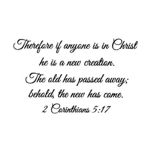 May include: Black and white text on a white background. The text reads: "Therefore if anyone is in Christ he is a new creation. The old has passed away; behold, the new has come. 2 Corinthians 5:17"