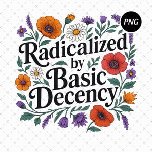 Op de afbeelding: Een bloemmotief met de tekst "Radicalized by Basic Decency" in zwart, omringd door oranje klaprozen, madeliefjes en paarse bloemen. De afbeelding heeft een PNG-label in de rechterbovenhoek.