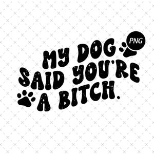 My Dog Said You&#39;re A B Png, Funny Dog Lover Png, Sarcastic Pet Owner Png, Dog Mom Dad Png, Humor Gift Png, Digital Download