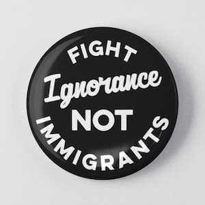 Fight Ignorance Not Immigrants Button 1.25&quot; or 2.25&quot; Pinback Pin Button Anti Donald Trump, not my president, Resistance, Immigration