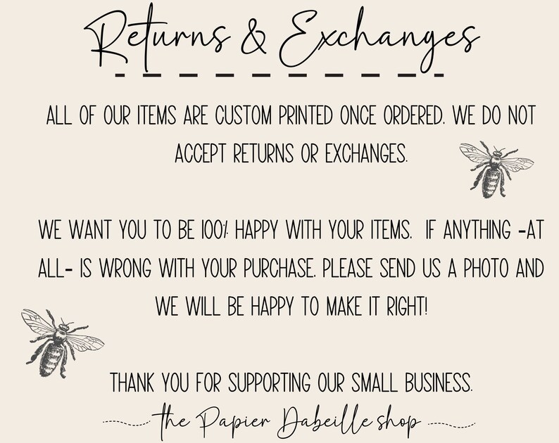 May include: Text graphic with the words "Returns & Exchanges" in black script font. The text reads "All of our items are custom printed once ordered. We do not accept returns or exchanges. We want you to be 100% happy with your items. If anything -at all- is wrong with your purchase. Please send us a photo and we will be happy to make it right! Thank you for supporting our small business. - The Papier Dabeille shop."